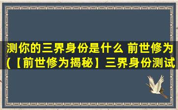 测你的三界身份是什么 前世修为(【前世修为揭秘】三界身份测试，究竟你是哪一界修士？)